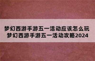 梦幻西游手游五一活动应该怎么玩 梦幻西游手游五一活动攻略2024